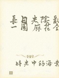 长日光阴 乱作一团 麻花全文无删减