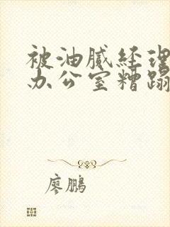 被油腻经理抱进办公室糟蹋h