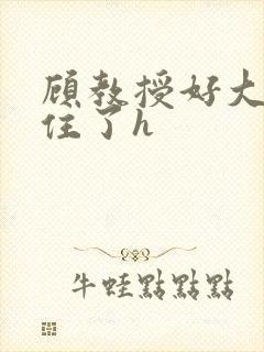 顾教授好大含不住了h