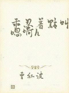 乖忍着点叫出来嗯啊h