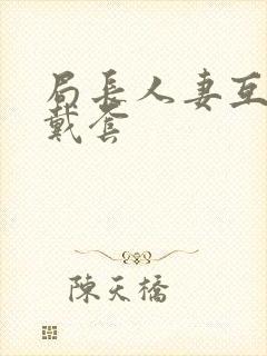 局长人妻互换不戴套封面