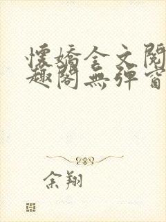 怀娇全文阅读笔趣阁无弹窗