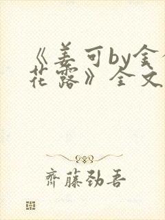《姜可by金银花露》全文免费阅读
