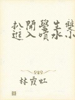 扒开学生双腿猛进入喷水小说