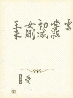 玉女初尝云雨清未删减版