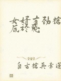女婿有劲枪枪到底于飞