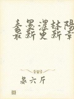 秦墨浓林阳免费最新更新章节