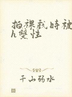 拍裸戏时被c了h双性