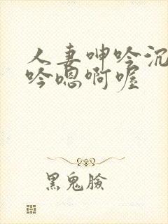 人妻呻吟沉沦呻吟嗯啊喔