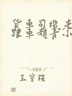 货车司机老周和跟车赵青小明