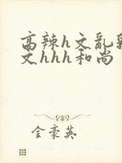 高辣h文乱乳h文hhh和尚