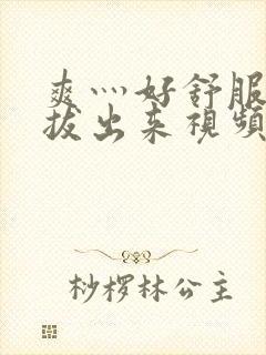 爽灬好舒服灬别拔出来视频人