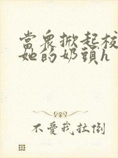 当众掀起校服揉她的奶头h