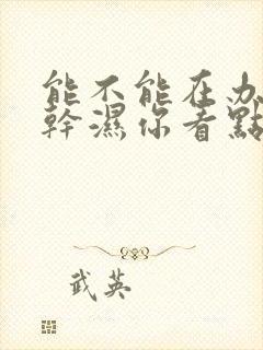 能不能在办公室干湿你看点