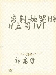 脔到她哭H粗话H上司1V1