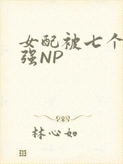 女配被七个男主强NP
