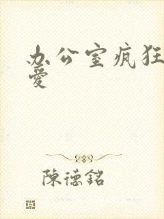 办公室疯狂做欲爱