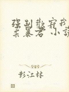 强制欢宠我的温柔暴君 小说