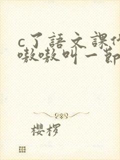 c了语文课代表嗷嗷叫一节课文