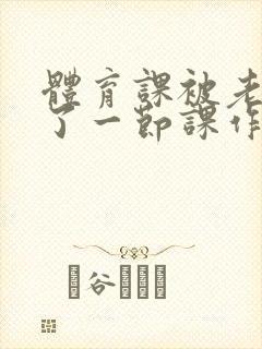 体育课被老师C了一节课作文封面