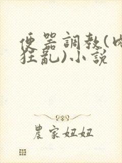 便器调教(肉体狂乱)小说