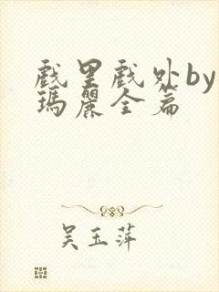 戏里戏外by苏玛丽全篇