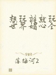 想玩谁就玩谁的世界媚心全文阅读