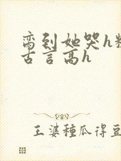 脔到她哭h粗话古言高h