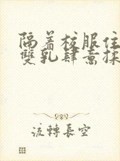 隔着校服住她的双乳肆意揉