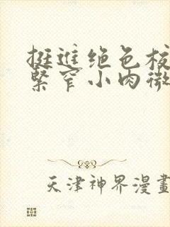 挺进绝色校花的紧窄小肉微博