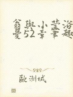 翁与小莹浴室欢爱52章笔趣阁