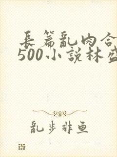 长篇乱肉合集乱500小说林盛