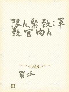 限h紧致:军人教官肉h封面