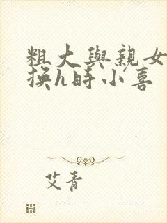 粗大与亲女伦交换h时小喜