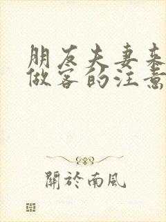 朋友夫妻来我家做客的注意事项