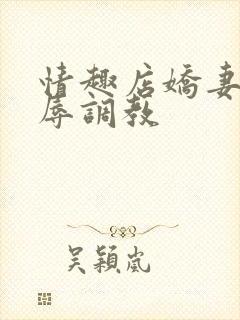 情趣店娇妻被屈辱调教