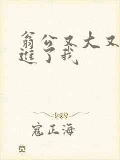 翁公又大又粗挺进了我