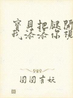 宝贝把腿开大让我添添你视频