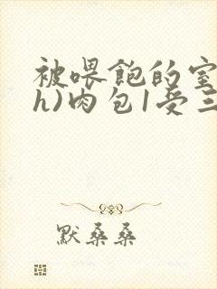 被喂饱的室友(h)肉包1受三攻