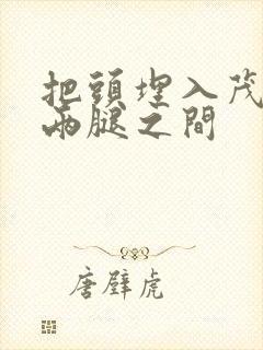 把头埋入茂密的两腿之间