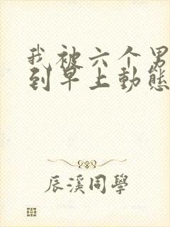 我被六个男人躁到早上动态图