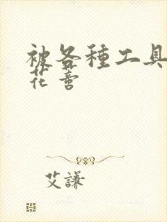 被各种工具调教花蒂