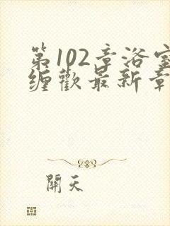 第102章浴室缠欢最新章节更新时间