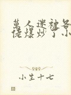 万人迷被各路大佬爆炒了小说