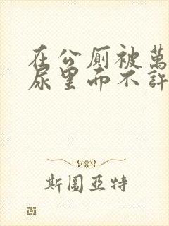 在公厕被万人c尿里面不许漏