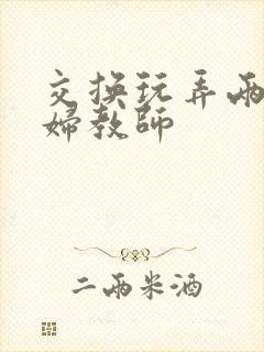 交换玩弄两个美妇教师