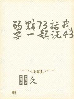 弱点73话我也要一起洗43321