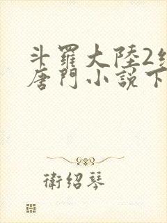 斗罗大陆2绝世唐门小说下载