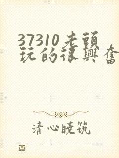 37310老头玩的很兴奋