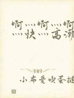 啊灬啊灬啊灬啊灬快灬高潮了